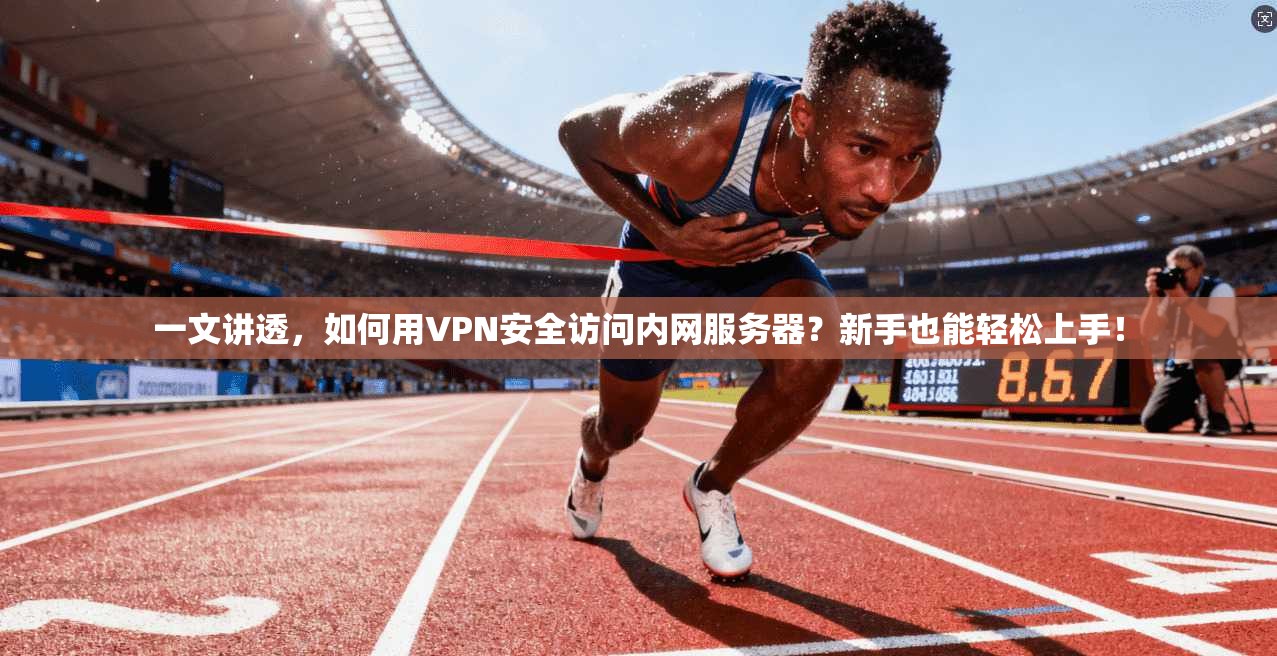 一文讲透，如何用VPN安全访问内网服务器？新手也能轻松上手！