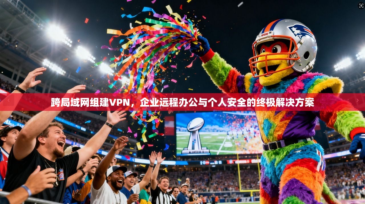 跨局域网组建VPN，企业远程办公与个人安全的终极解决方案