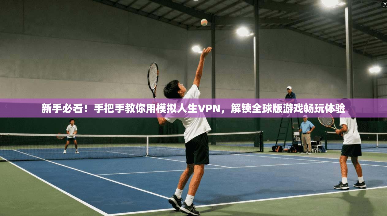 新手必看！手把手教你用模拟人生VPN，解锁全球版游戏畅玩体验