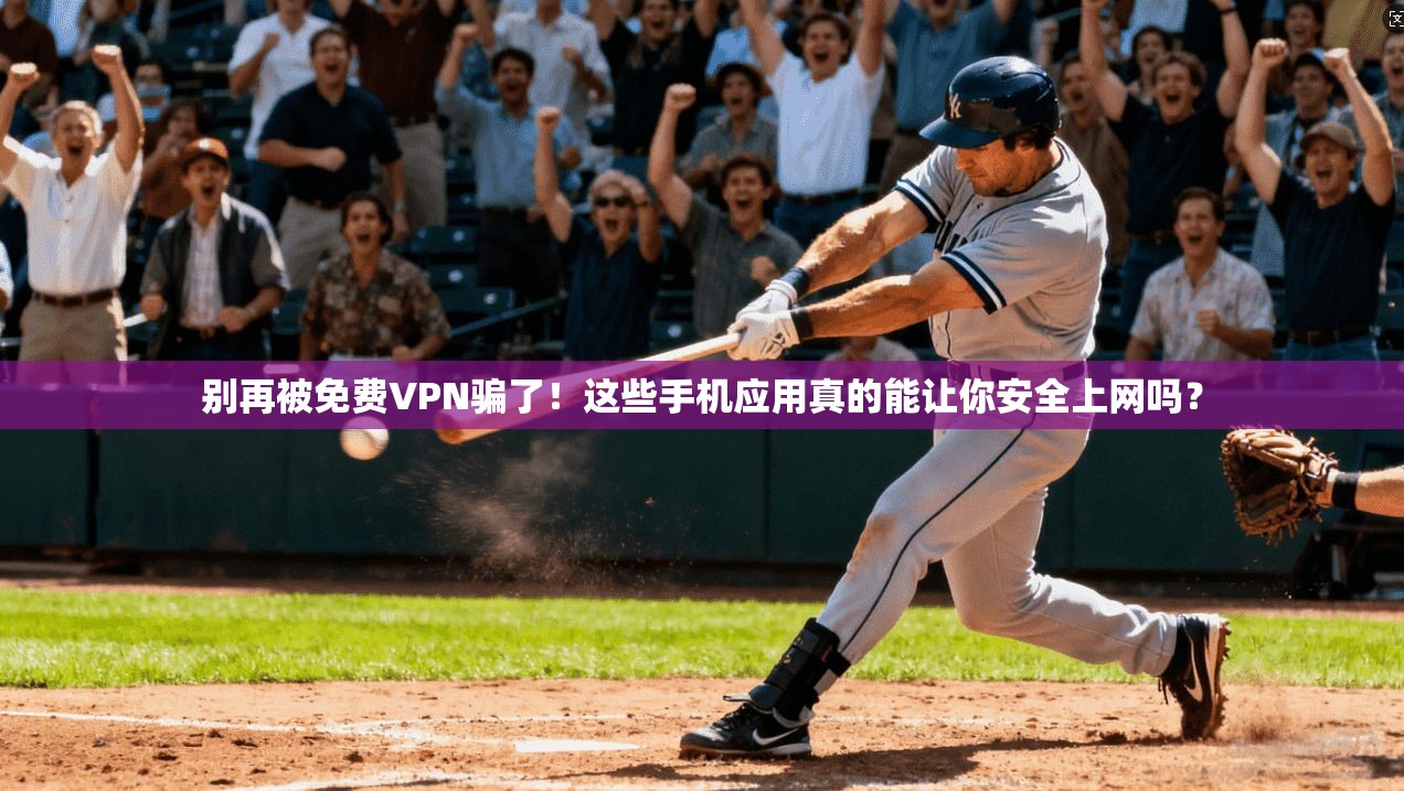 别再被免费VPN骗了!这些手机应用真的能让你安全上网吗?