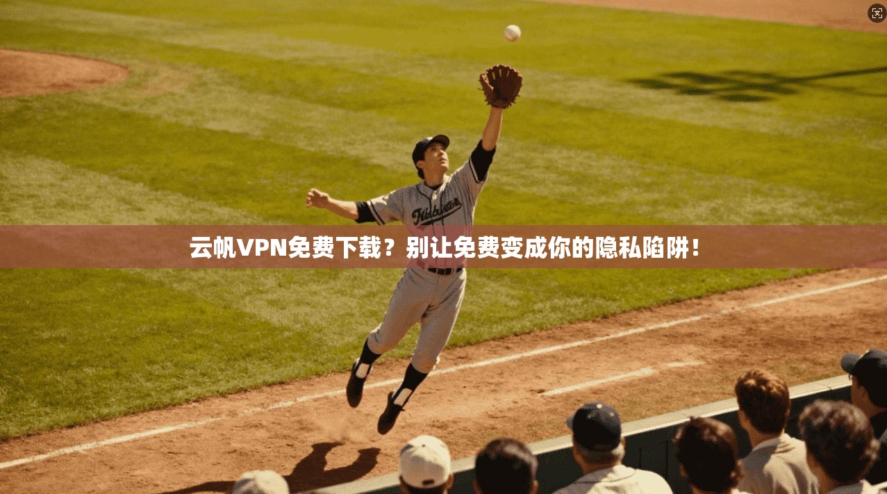 云帆VPN免费下载?别让免费变成你的隐私陷阱!