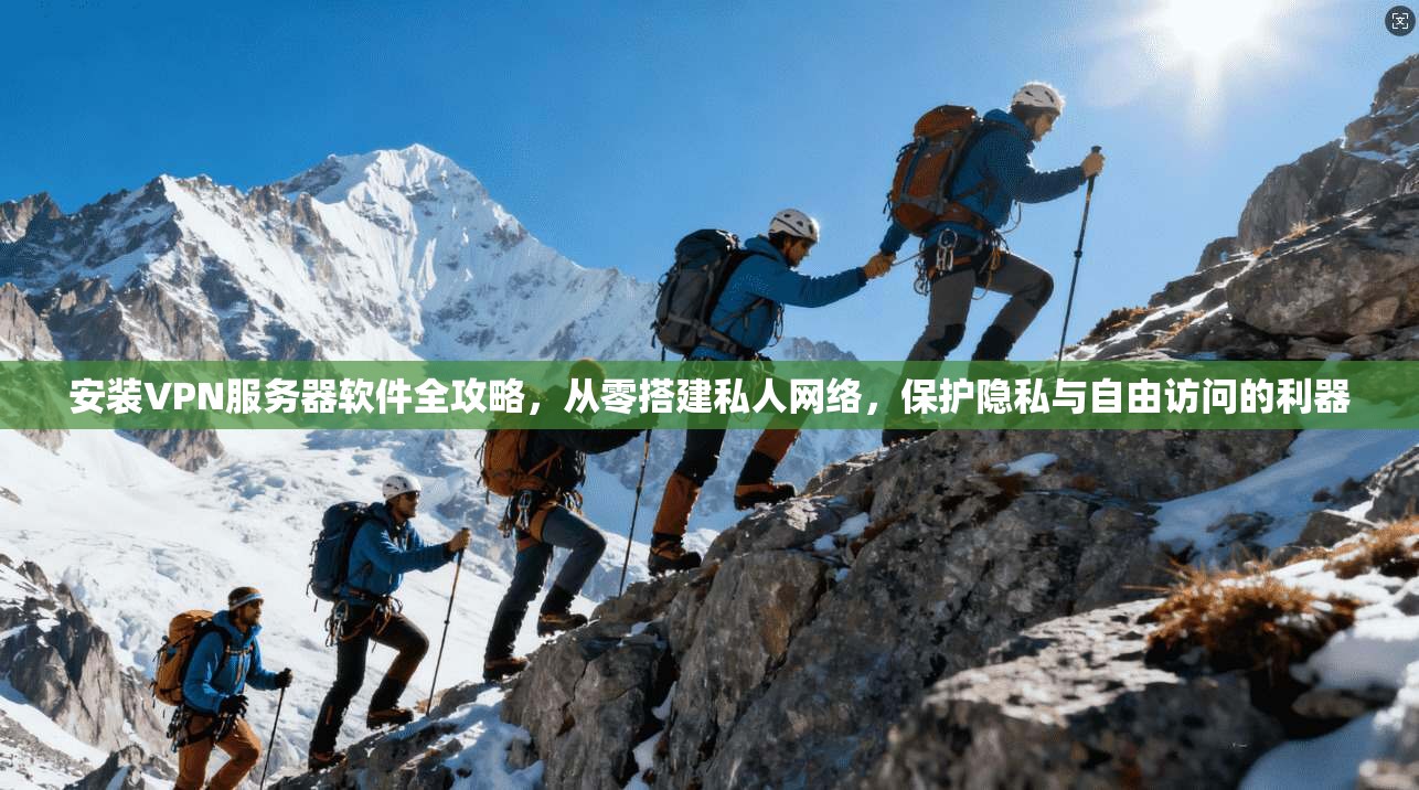 安装VPN服务器软件全攻略，从零搭建私人网络，保护隐私与自由访问的利器
