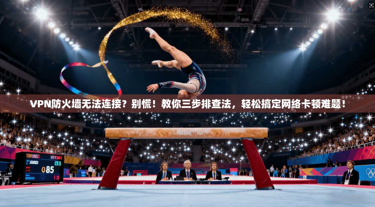 VPN防火墙无法连接？别慌！教你三步排查法，轻松搞定网络卡顿难题！