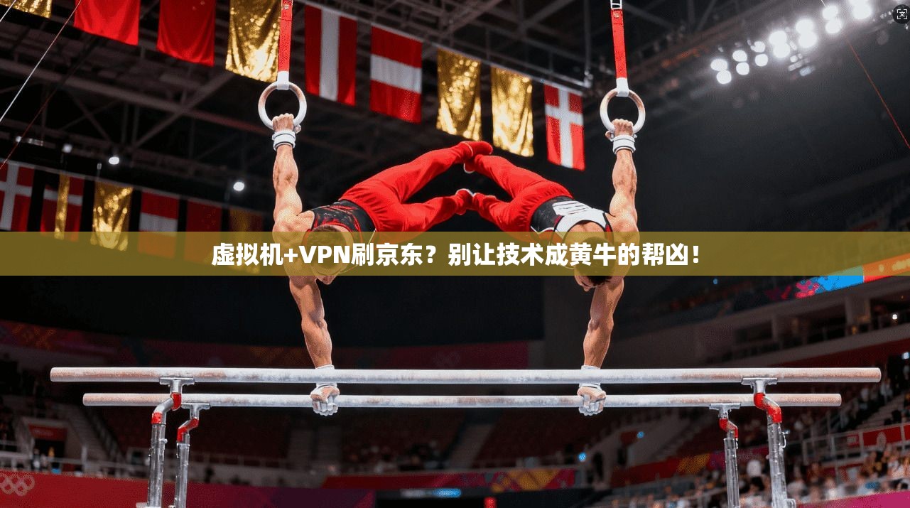 虚拟机+VPN刷京东?别让技术成黄牛的帮凶!