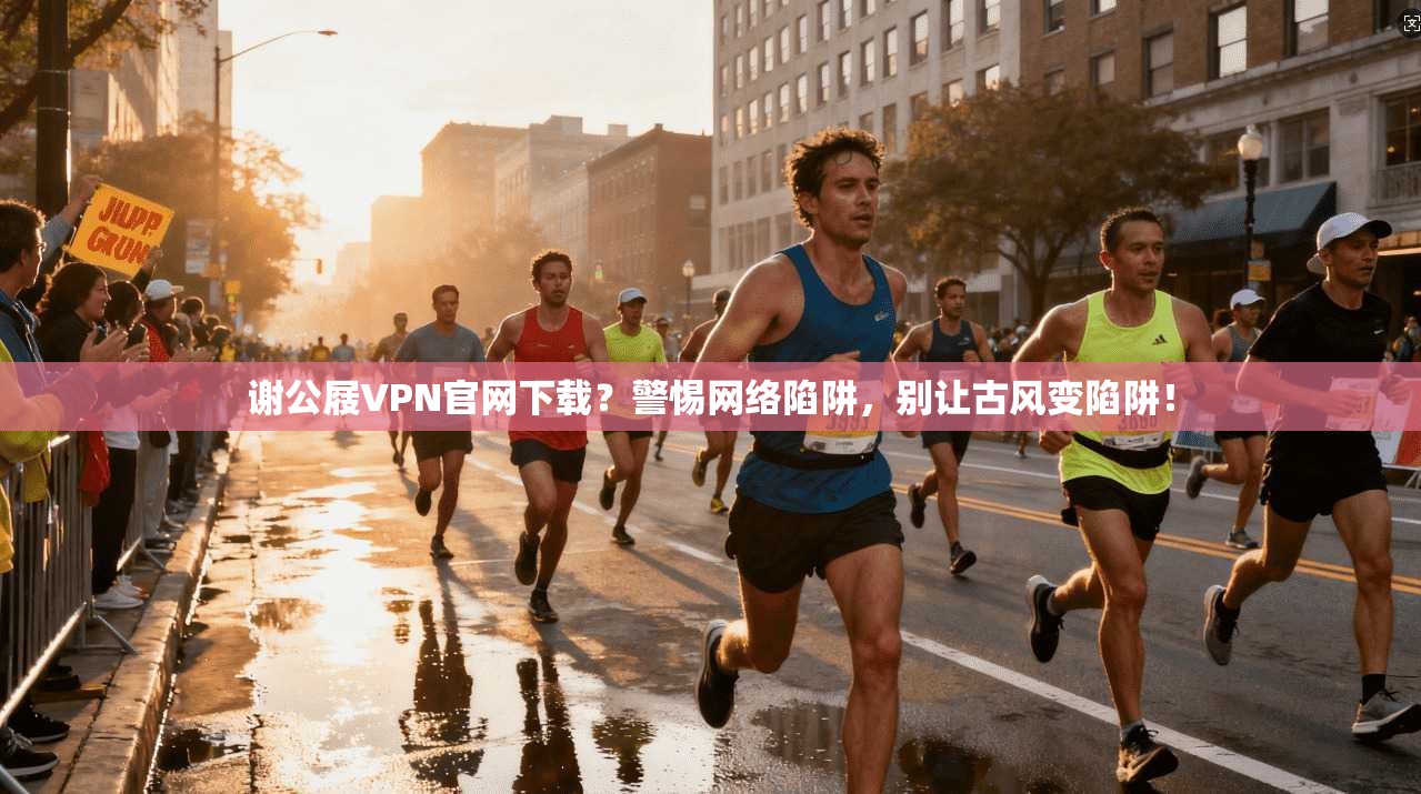 谢公屐VPN官网下载？警惕网络陷阱，别让古风变陷阱！