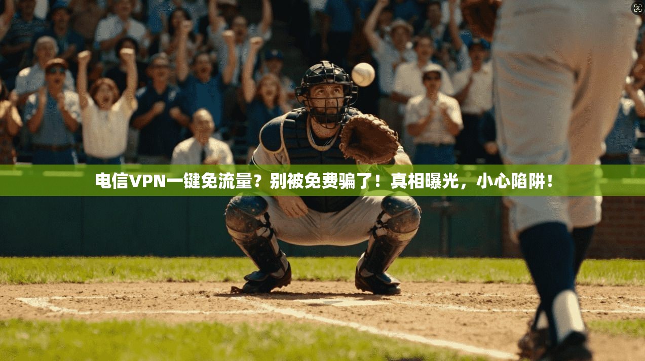 电信VPN一键免流量？别被免费骗了！真相曝光，小心陷阱！