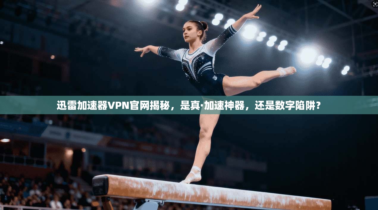 迅雷加速器VPN官网揭秘，是真·加速神器，还是数字陷阱？