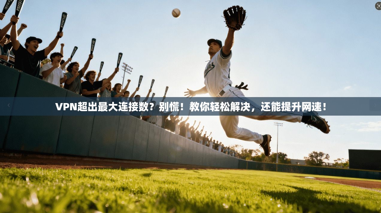 VPN超出最大连接数？别慌！教你轻松解决，还能提升网速！