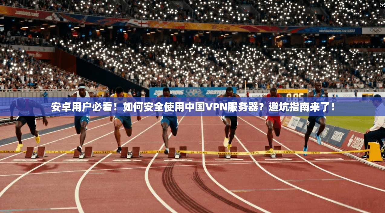 安卓用户必看！如何安全使用中国VPN服务器？避坑指南来了！