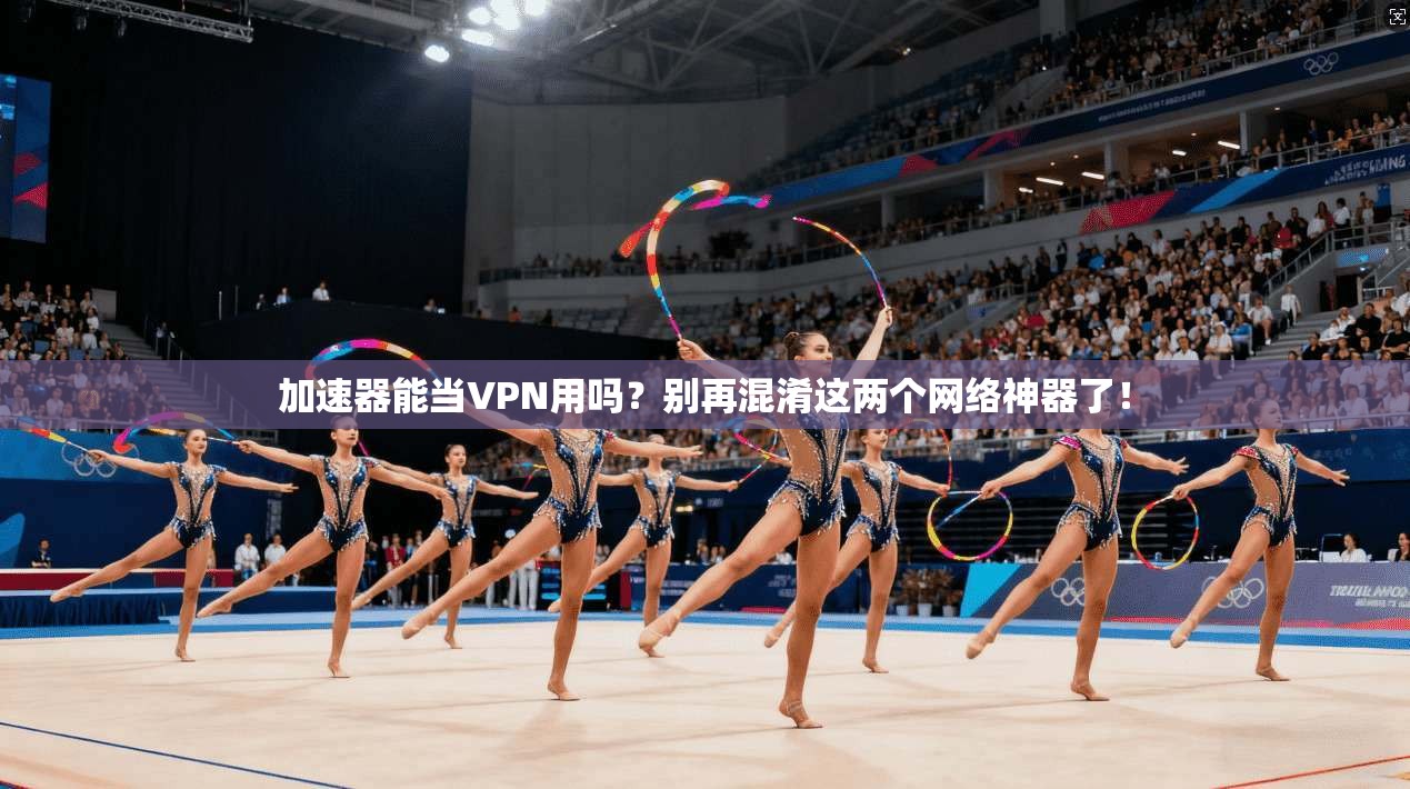 加速器能当VPN用吗？别再混淆这两个网络神器了！