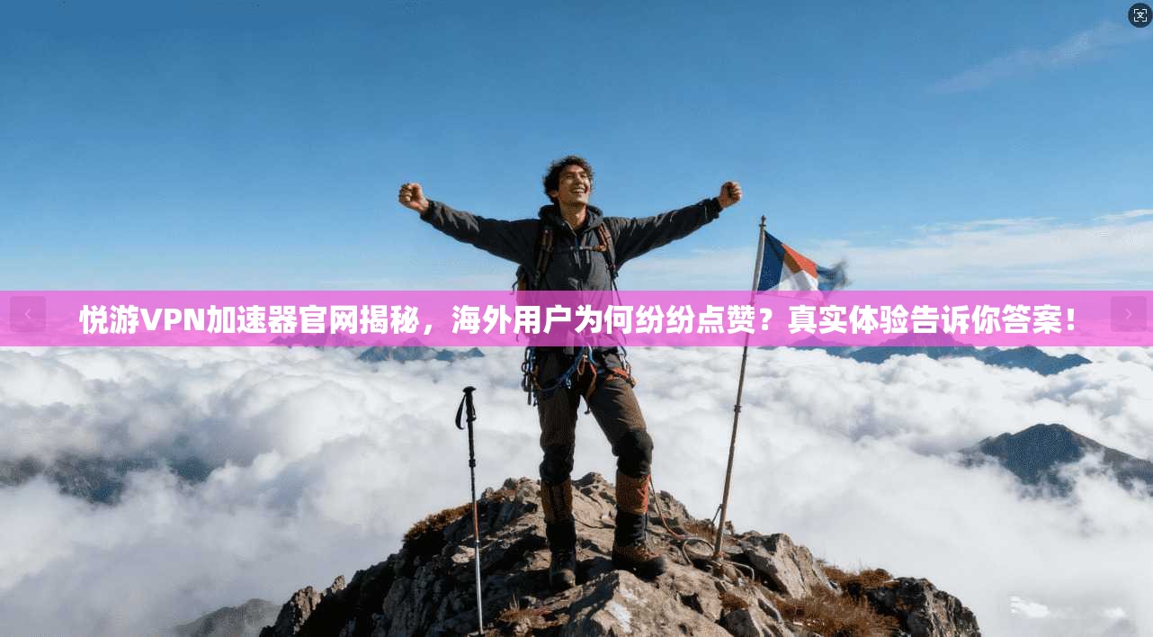 悦游VPN加速器官网揭秘,海外用户为何纷纷点赞?真实体验告诉你答案!
