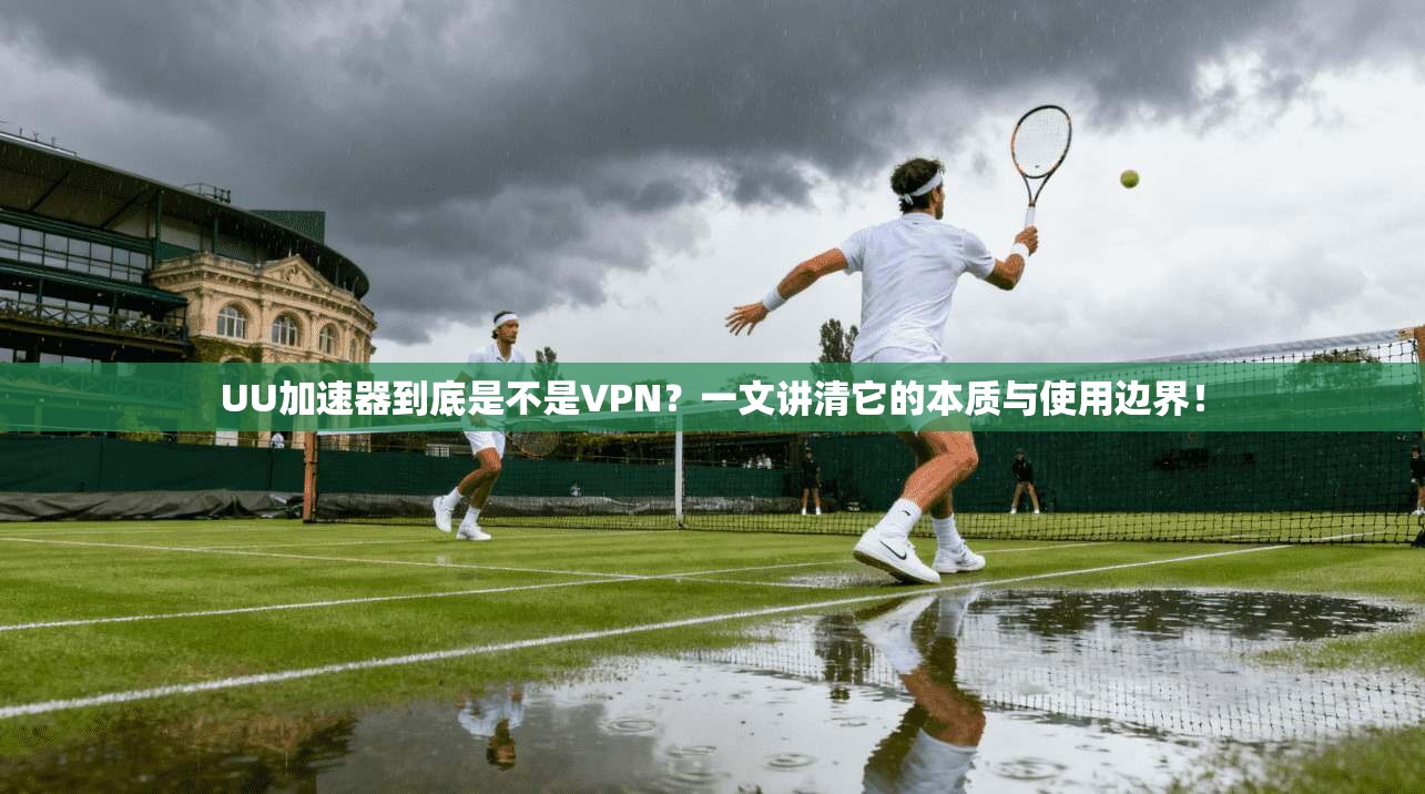 UU加速器到底是不是VPN？一文讲清它的本质与使用边界！
