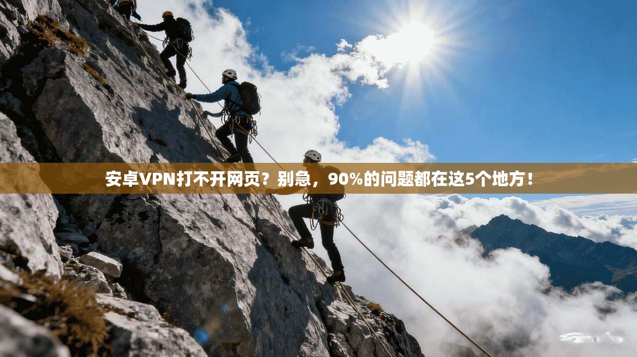 安卓VPN打不开网页？别急，90%的问题都在这5个地方！