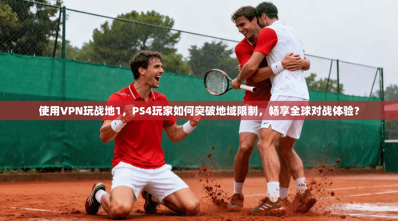 使用VPN玩战地1，PS4玩家如何突破地域限制，畅享全球对战体验？