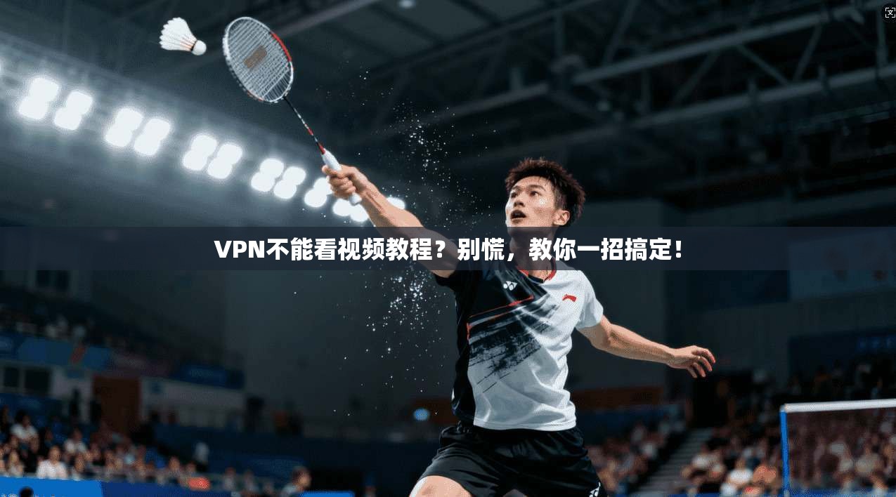 VPN不能看视频教程？别慌，教你一招搞定！