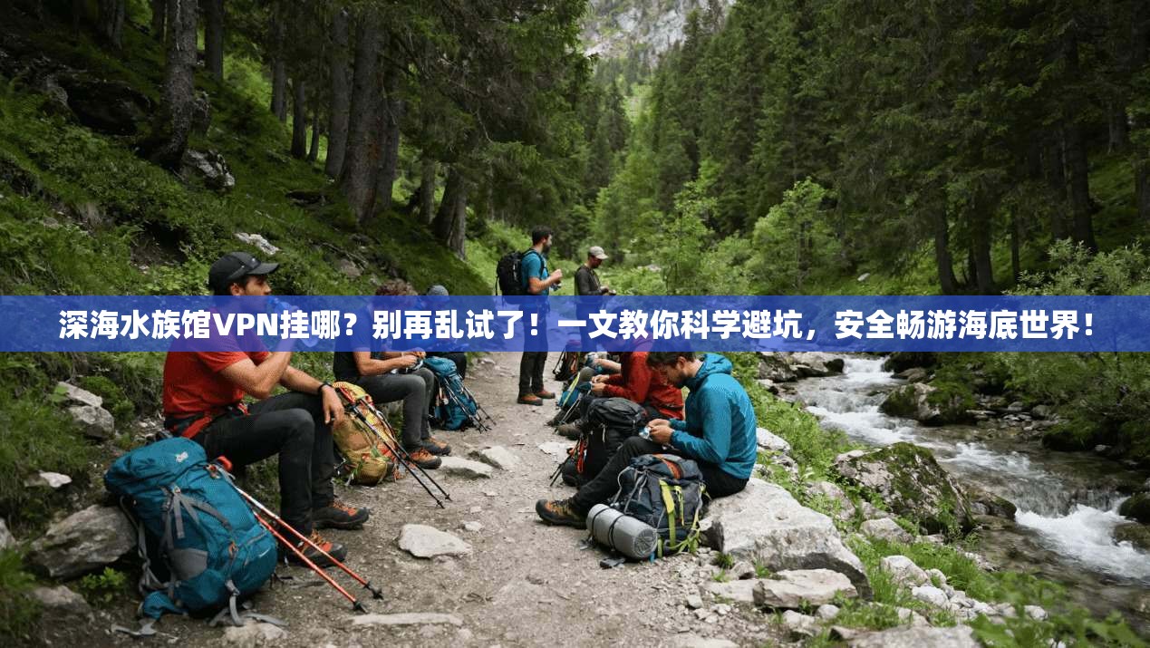 深海水族馆VPN挂哪？别再乱试了！一文教你科学避坑，安全畅游海底世界！
