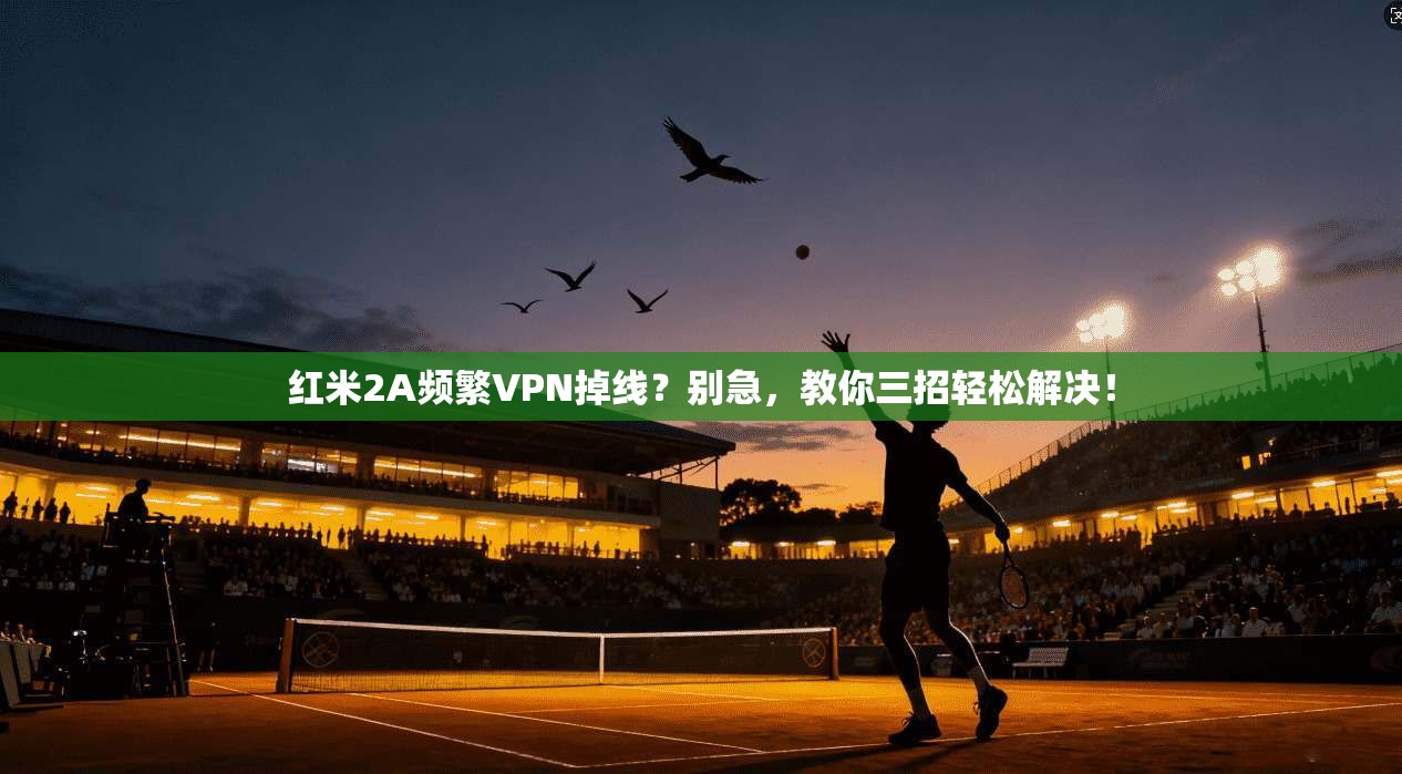 红米2A频繁VPN掉线？别急，教你三招轻松解决！
