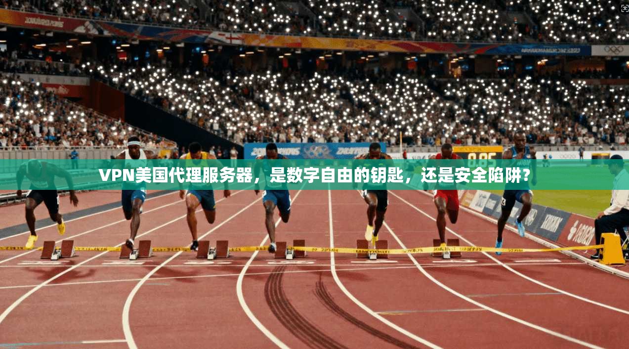 VPN美国代理服务器，是数字自由的钥匙，还是安全陷阱？