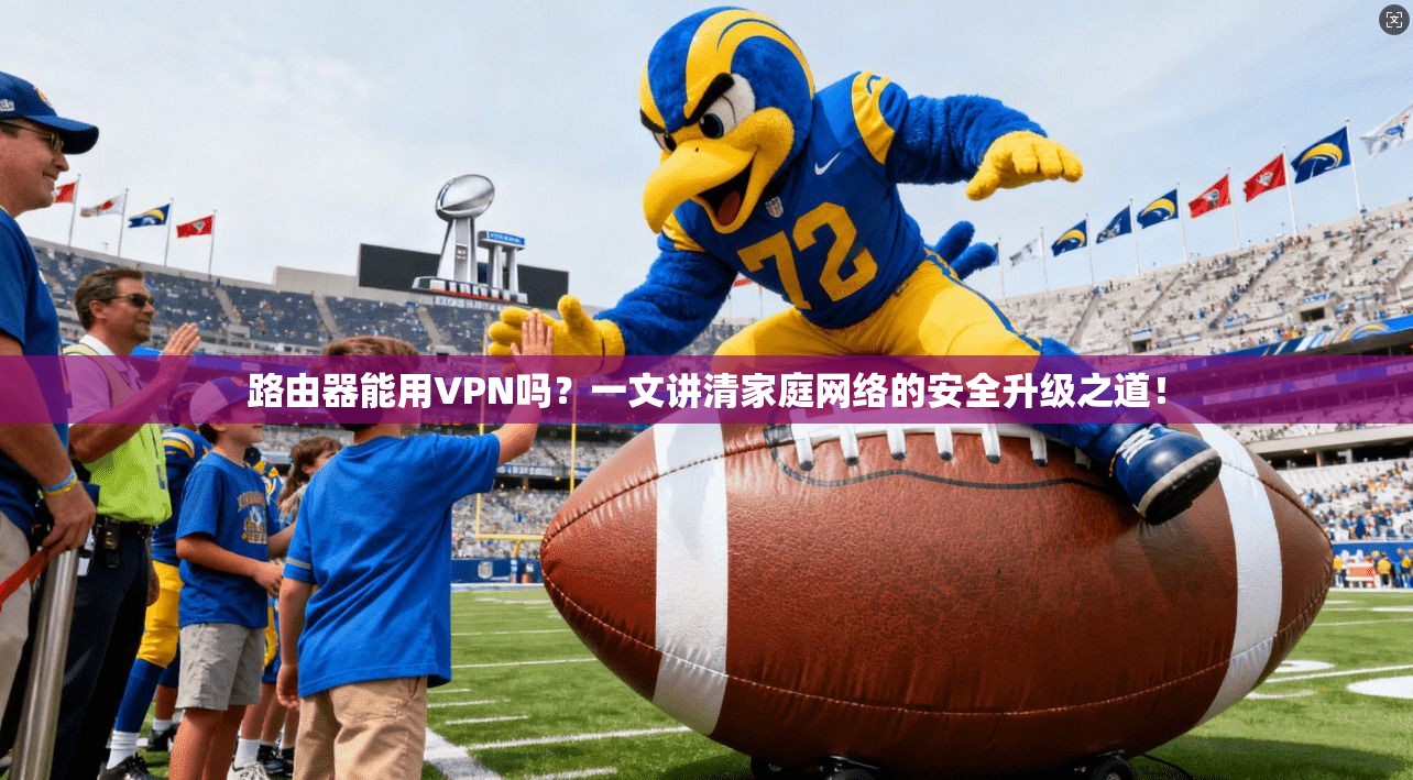 路由器能用VPN吗？一文讲清家庭网络的安全升级之道！