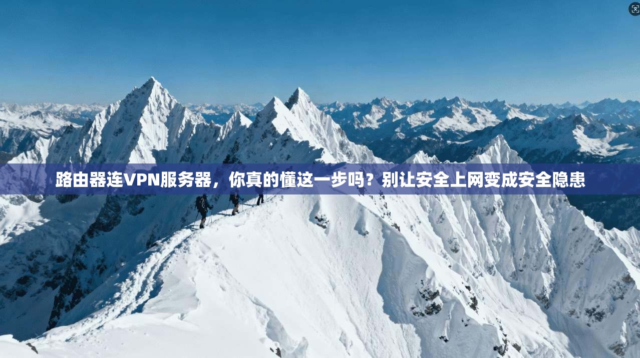 路由器连VPN服务器，你真的懂这一步吗？别让安全上网变成安全隐患