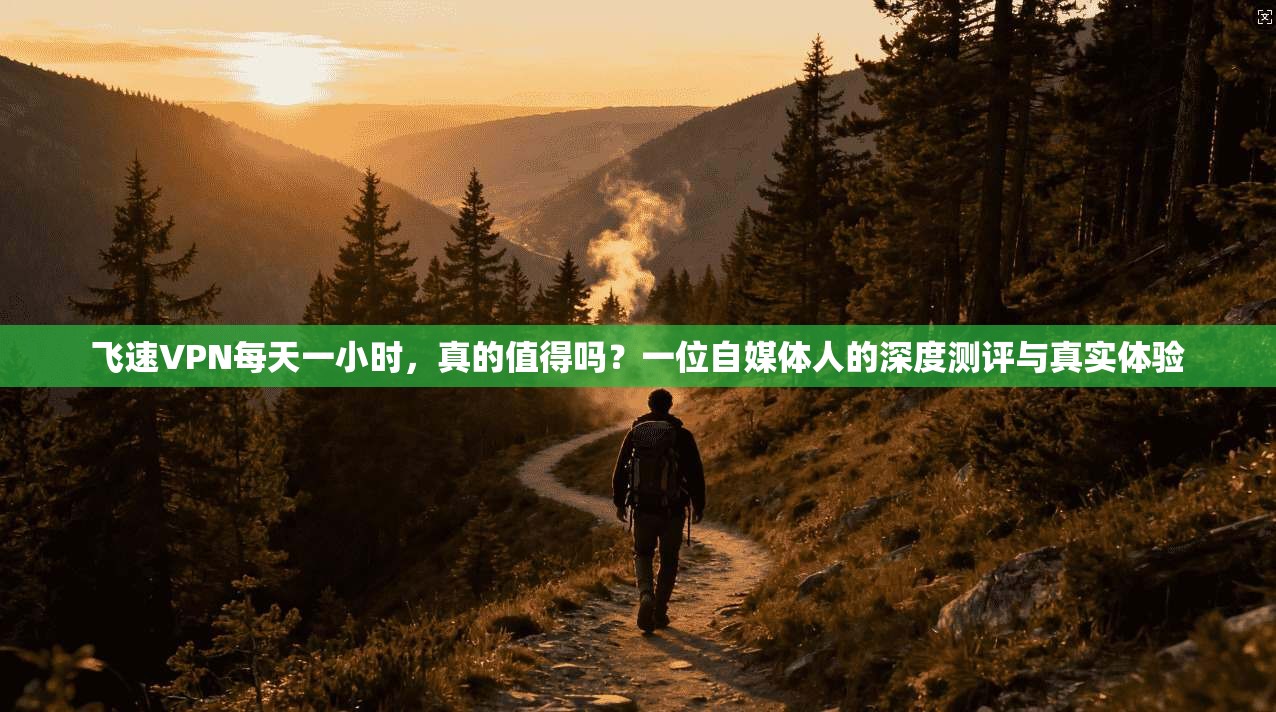 飞速VPN每天一小时，真的值得吗？一位自媒体人的深度测评与真实体验