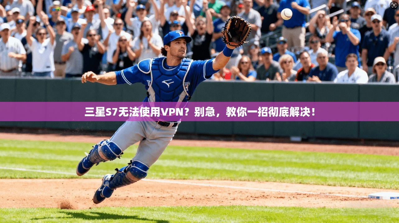三星S7无法使用VPN？别急，教你一招彻底解决！