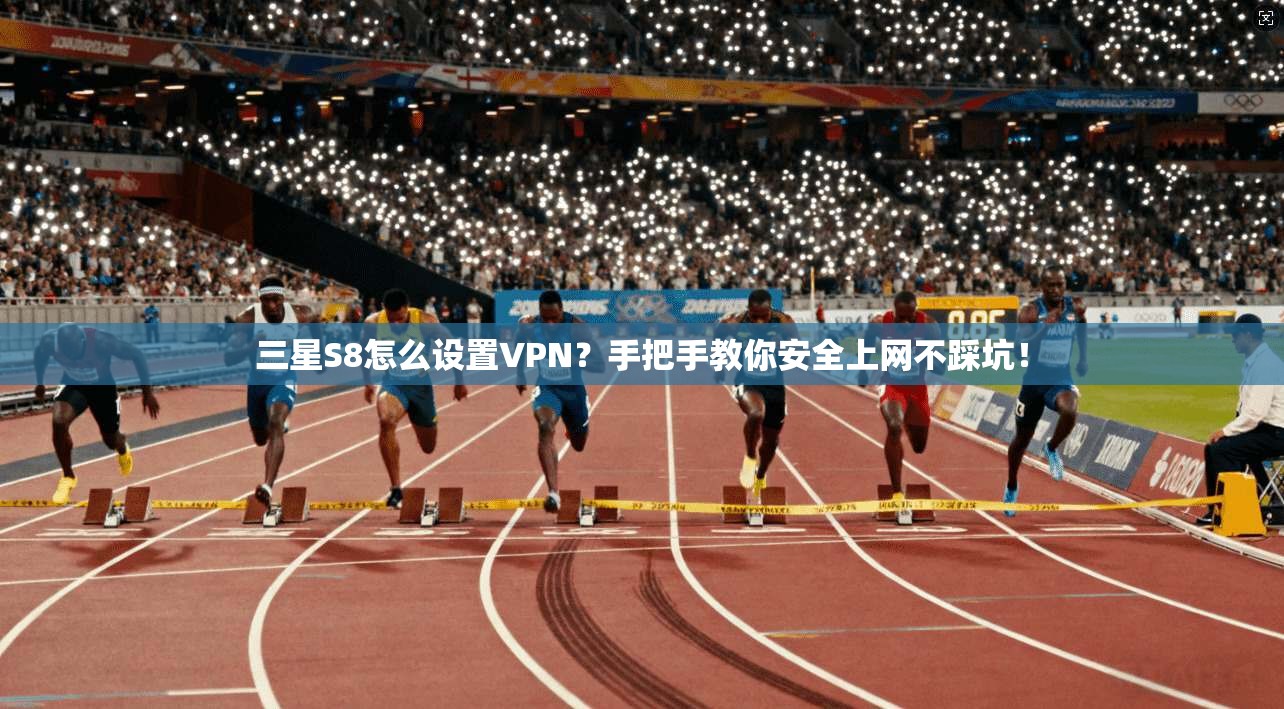 三星S8怎么设置VPN？手把手教你安全上网不踩坑！