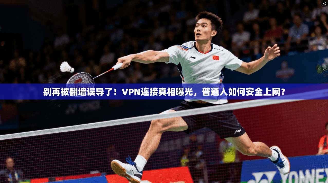 别再被翻墙误导了！VPN连接真相曝光，普通人如何安全上网？