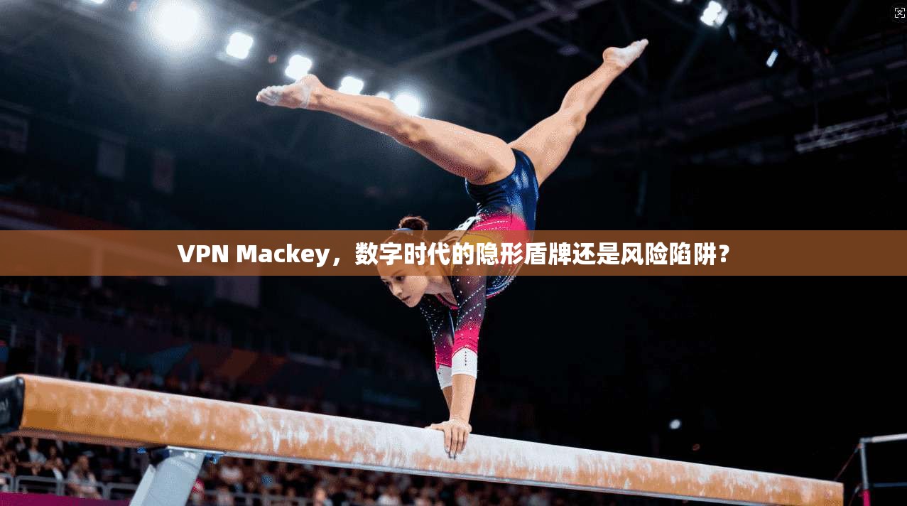 VPN Mackey，数字时代的隐形盾牌还是风险陷阱？
