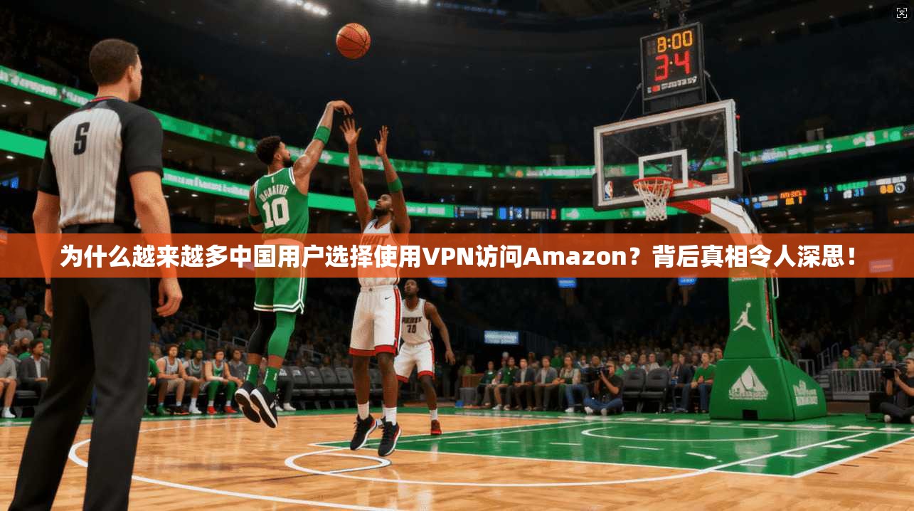 为什么越来越多中国用户选择使用VPN访问Amazon?背后真相令人深思!