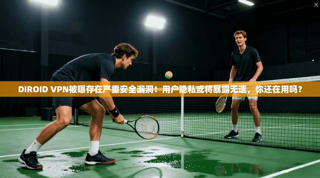 DIROID VPN被曝存在严重安全漏洞！用户隐私或将暴露无遗，你还在用吗？