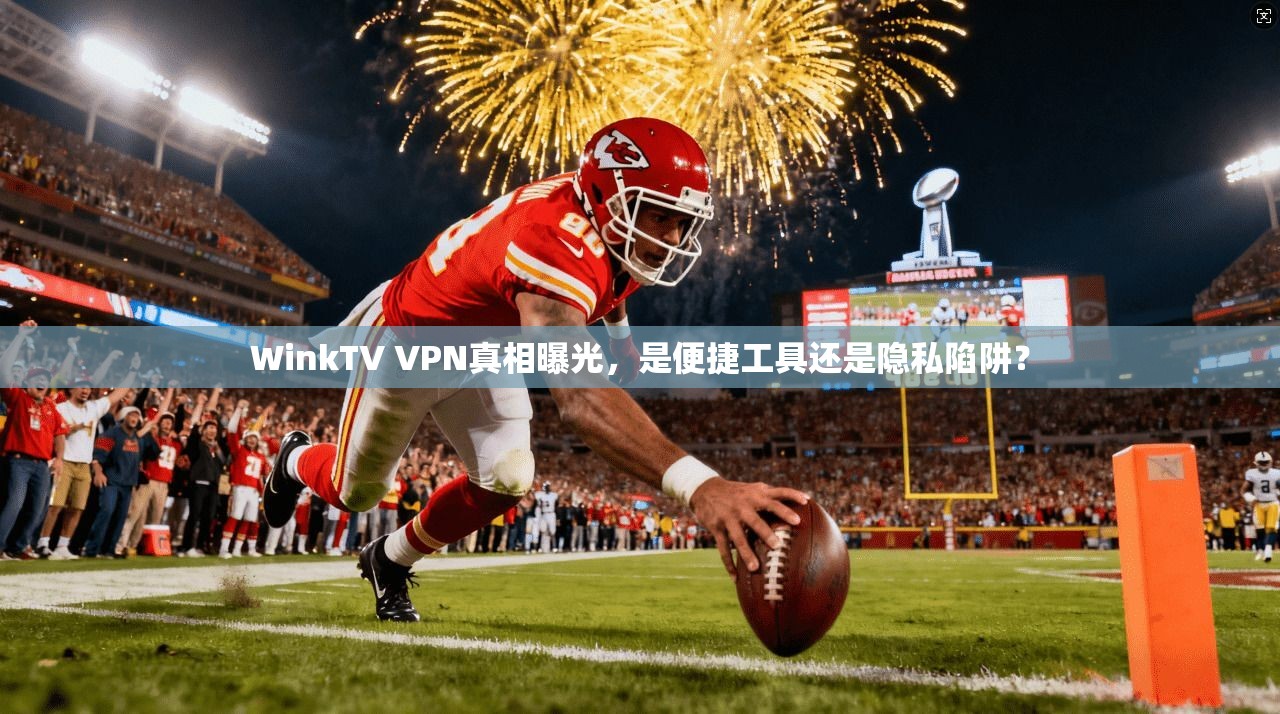 WinkTV VPN真相曝光，是便捷工具还是隐私陷阱？
