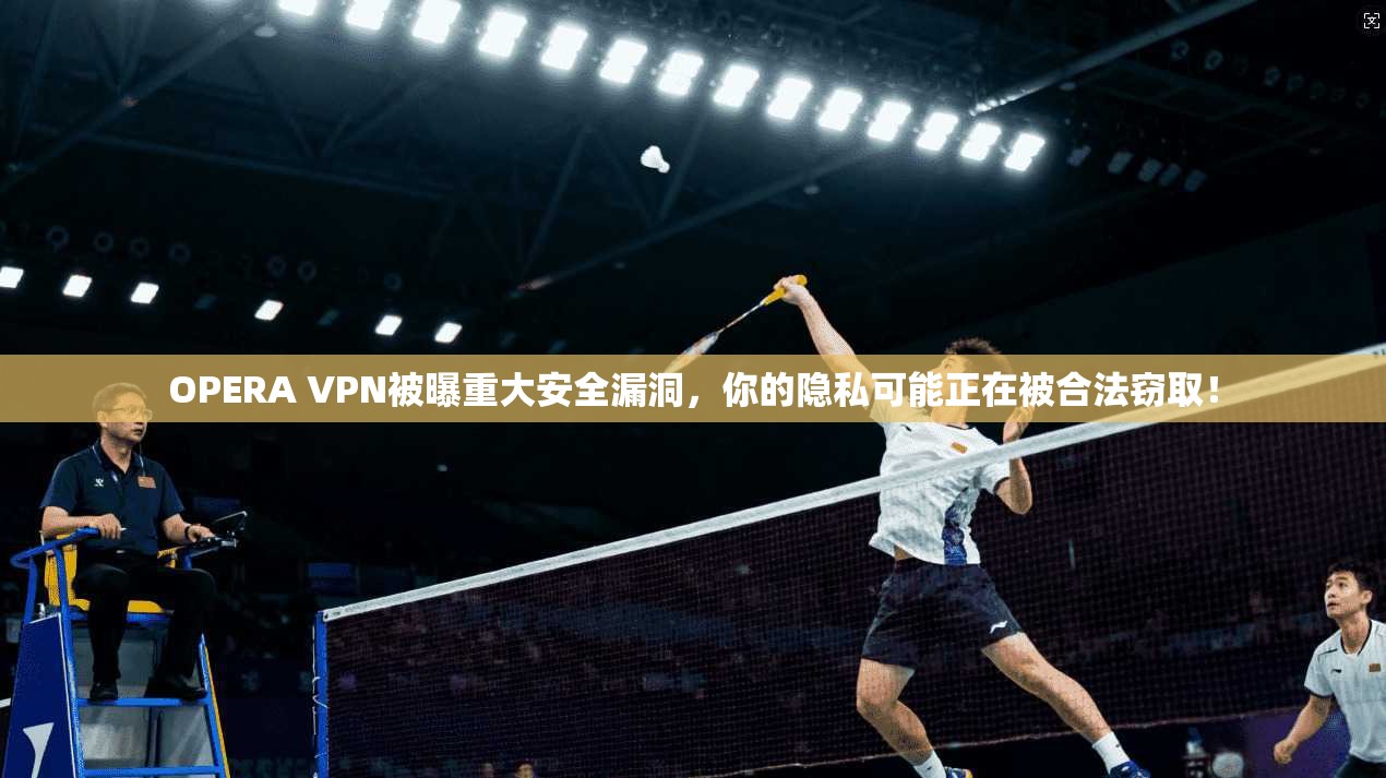OPERA VPN被曝重大安全漏洞，你的隐私可能正在被合法窃取！