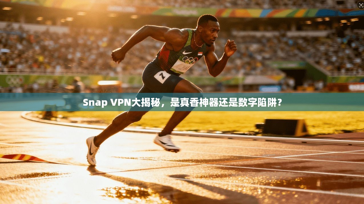 Snap VPN大揭秘，是真香神器还是数字陷阱？