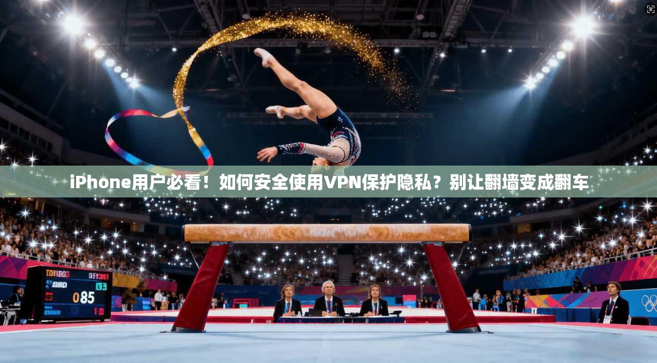 iPhone用户必看！如何安全使用VPN保护隐私？别让翻墙变成翻车