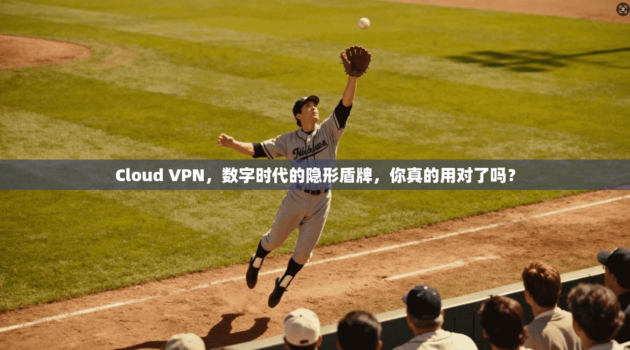 Cloud VPN，数字时代的隐形盾牌，你真的用对了吗？