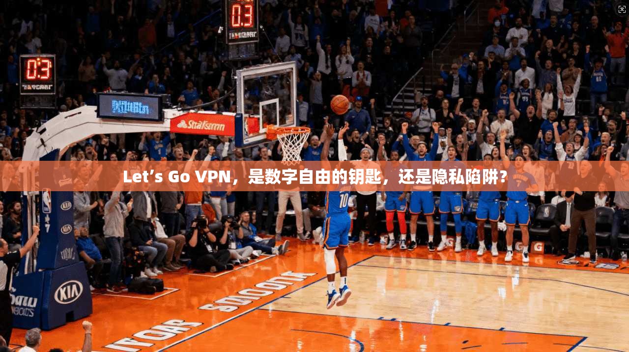 Let’s Go VPN，是数字自由的钥匙，还是隐私陷阱？