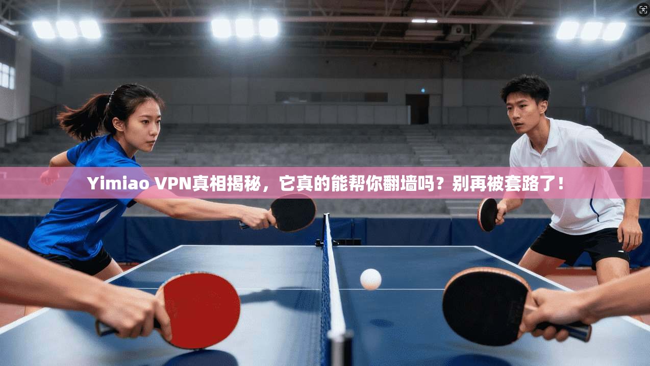 Yimiao VPN真相揭秘,它真的能帮你翻墙吗?别再被套路了!