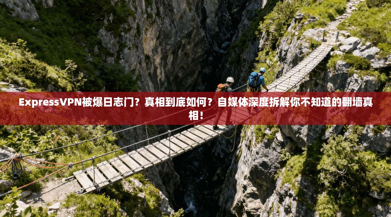 ExpressVPN被爆日志门?真相到底如何?自媒体深度拆解你不知道的翻墙真相!