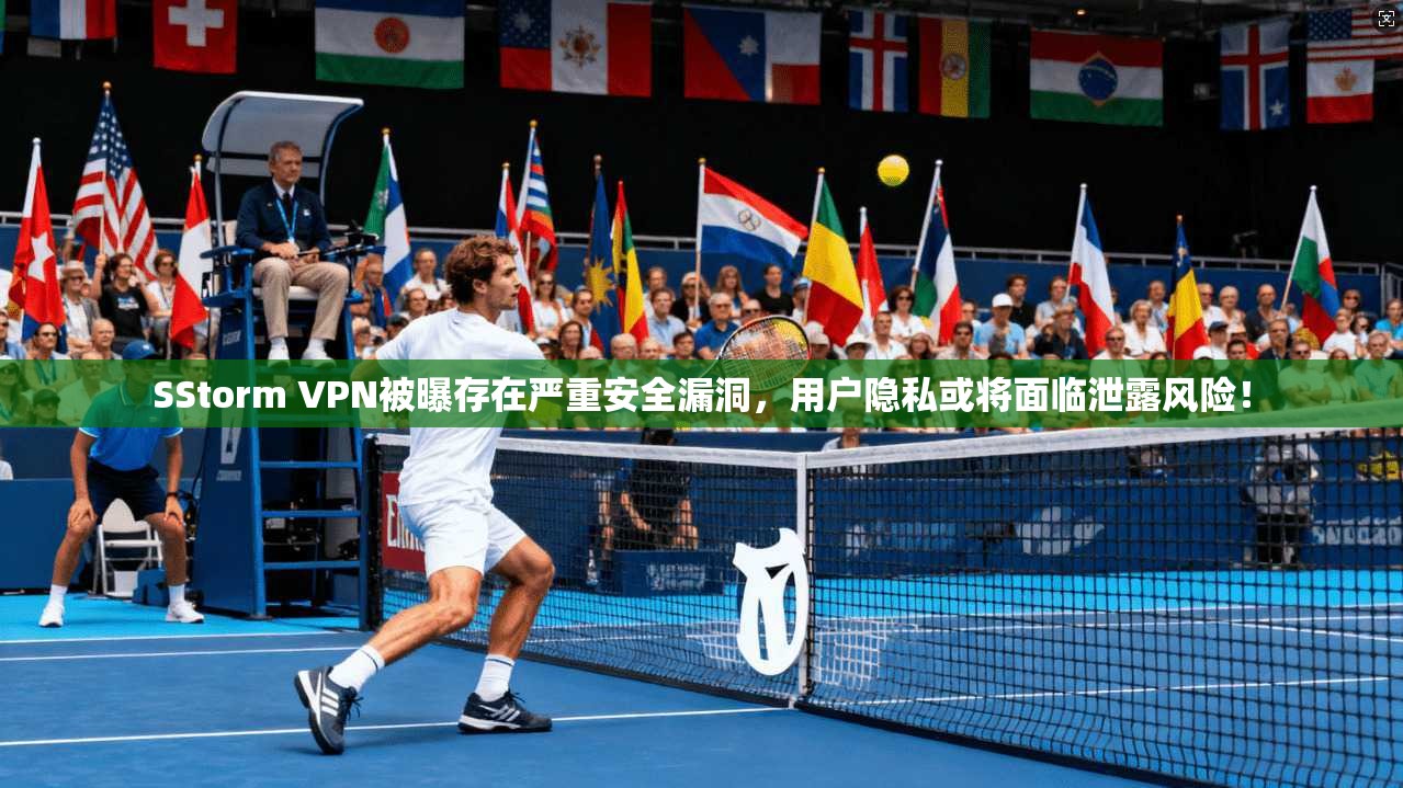 SStorm VPN被曝存在严重安全漏洞，用户隐私或将面临泄露风险！