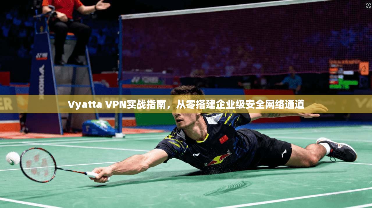 Vyatta VPN实战指南，从零搭建企业级安全网络通道