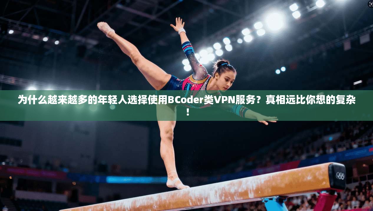 为什么越来越多的年轻人选择使用BCoder类VPN服务?真相远比你想的复杂!