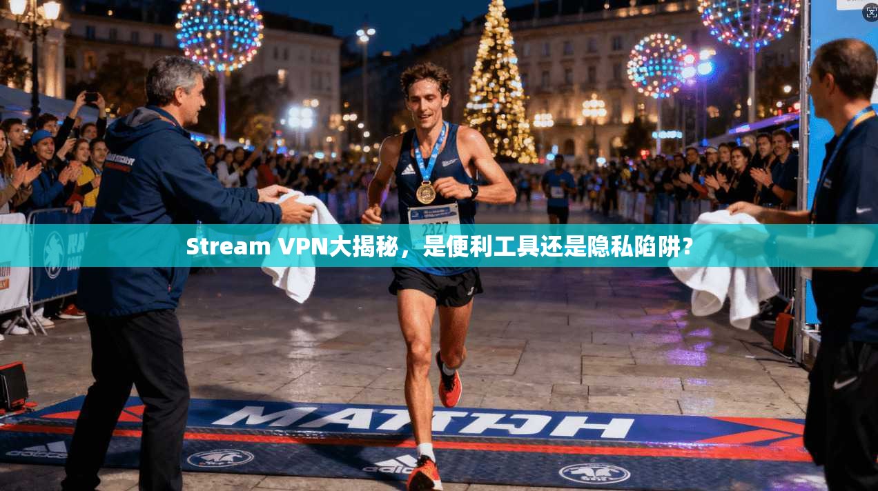 Stream VPN大揭秘，是便利工具还是隐私陷阱？