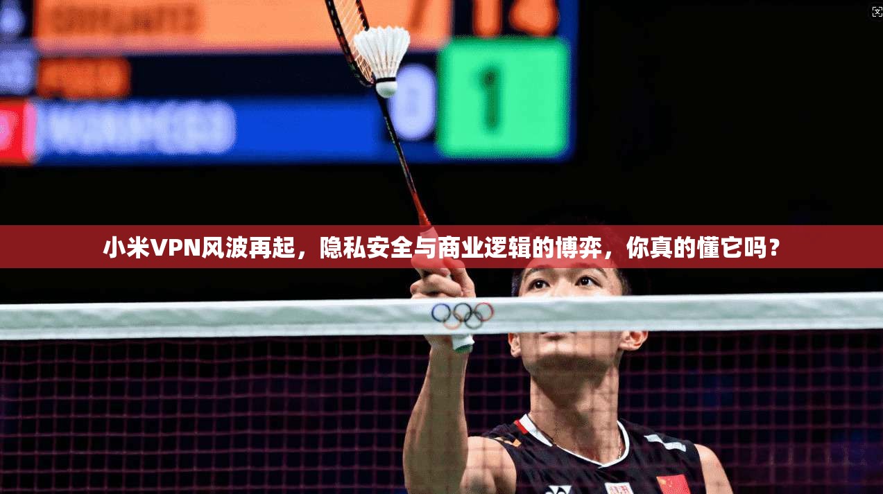 小米VPN风波再起，隐私安全与商业逻辑的博弈，你真的懂它吗？