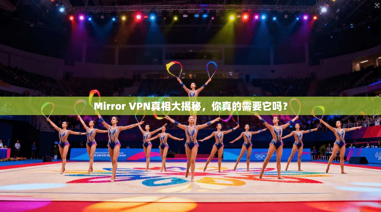 Mirror VPN真相大揭秘，你真的需要它吗？