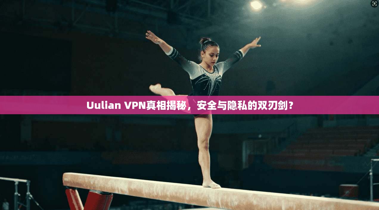 Uulian VPN真相揭秘，安全与隐私的双刃剑？