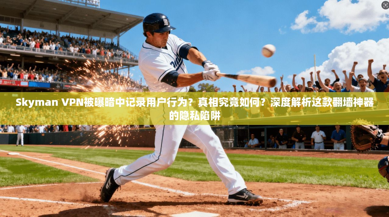 Skyman VPN被曝暗中记录用户行为？真相究竟如何？深度解析这款翻墙神器的隐私陷阱