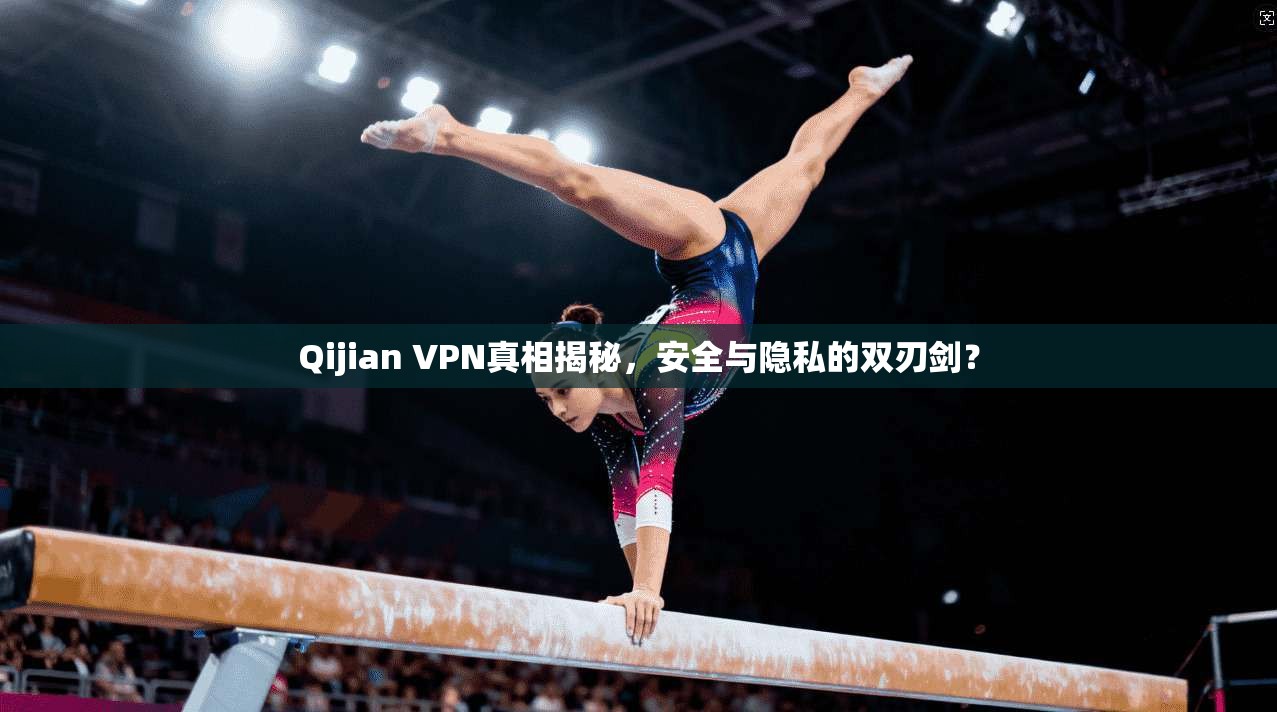 Qijian VPN真相揭秘，安全与隐私的双刃剑？