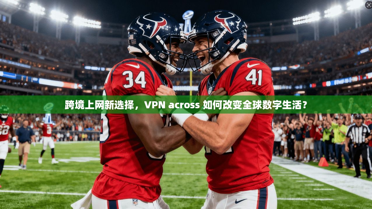 跨境上网新选择，VPN across 如何改变全球数字生活？