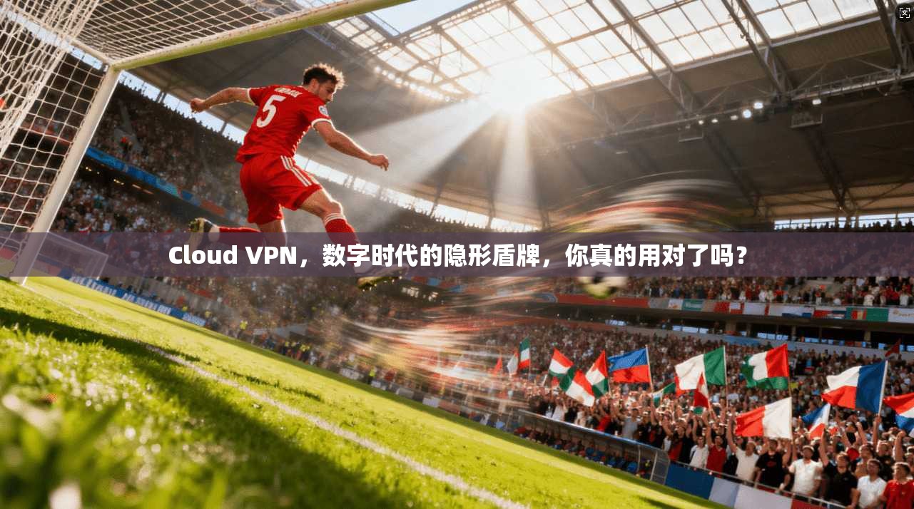 Cloud VPN,数字时代的隐形盾牌,你真的用对了吗?